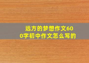 远方的梦想作文600字初中作文怎么写的