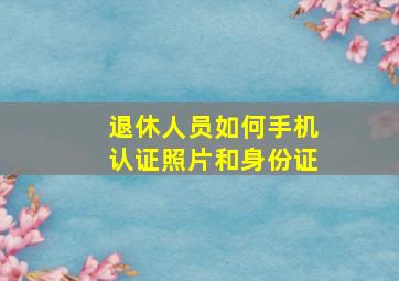 退休人员如何手机认证照片和身份证