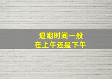 退潮时间一般在上午还是下午