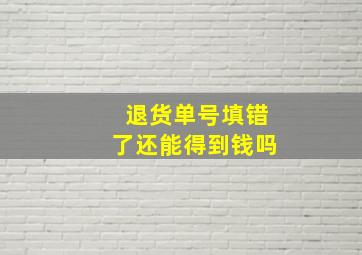 退货单号填错了还能得到钱吗