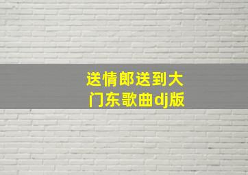 送情郎送到大门东歌曲dj版