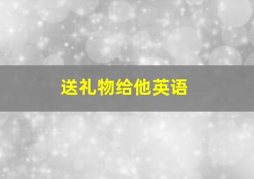 送礼物给他英语