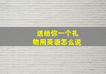 送给你一个礼物用英语怎么说