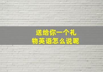 送给你一个礼物英语怎么说呢