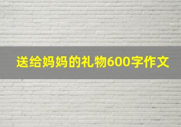 送给妈妈的礼物600字作文