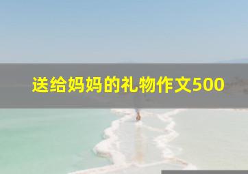 送给妈妈的礼物作文500