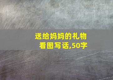 送给妈妈的礼物看图写话,50字