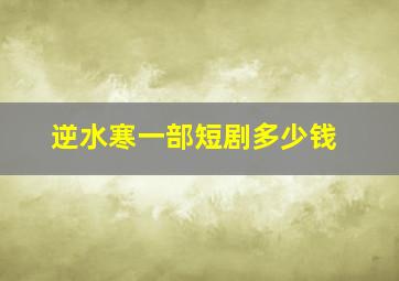 逆水寒一部短剧多少钱