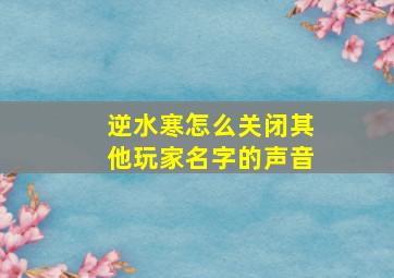 逆水寒怎么关闭其他玩家名字的声音