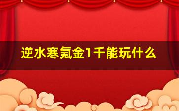 逆水寒氪金1千能玩什么