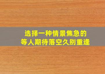 选择一种情景焦急的等人期待落空久别重逢