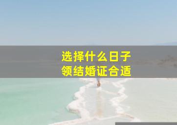 选择什么日子领结婚证合适