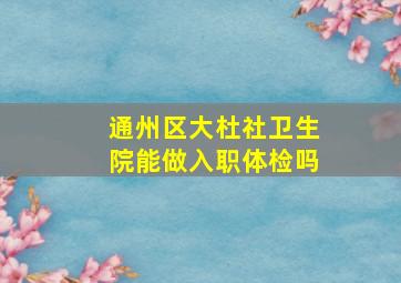 通州区大杜社卫生院能做入职体检吗