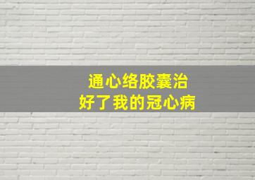 通心络胶囊治好了我的冠心病