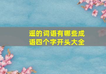 遥的词语有哪些成语四个字开头大全