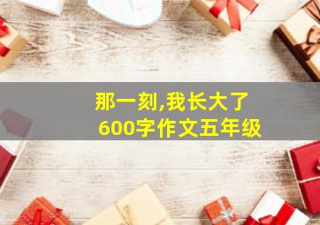 那一刻,我长大了600字作文五年级