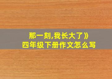 那一刻,我长大了》四年级下册作文怎么写