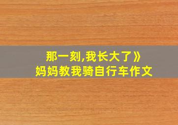 那一刻,我长大了》妈妈教我骑自行车作文