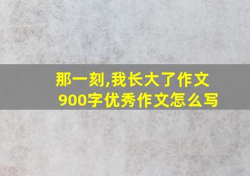 那一刻,我长大了作文900字优秀作文怎么写