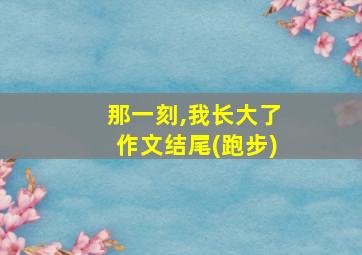 那一刻,我长大了作文结尾(跑步)