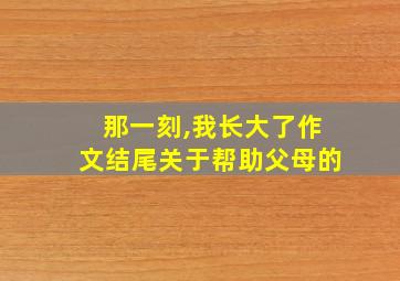 那一刻,我长大了作文结尾关于帮助父母的