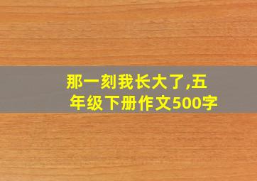 那一刻我长大了,五年级下册作文500字