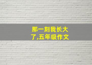 那一刻我长大了,五年级作文