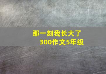 那一刻我长大了300作文5年级