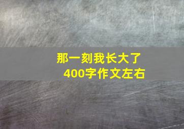 那一刻我长大了400字作文左右