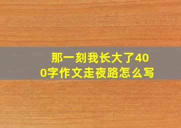 那一刻我长大了400字作文走夜路怎么写