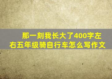 那一刻我长大了400字左右五年级骑自行车怎么写作文