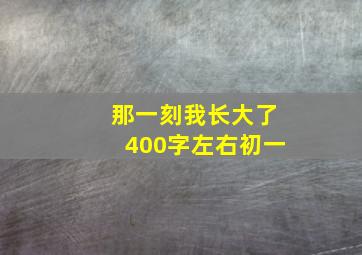 那一刻我长大了400字左右初一