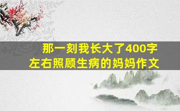 那一刻我长大了400字左右照顾生病的妈妈作文