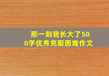 那一刻我长大了500字优秀克服困难作文