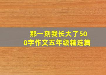 那一刻我长大了500字作文五年级精选篇