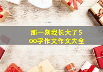 那一刻我长大了500字作文作文大全