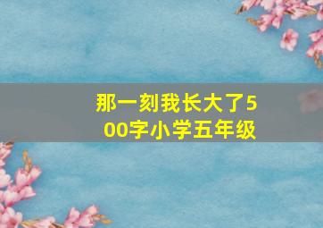 那一刻我长大了500字小学五年级