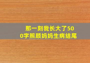 那一刻我长大了500字照顾妈妈生病结尾