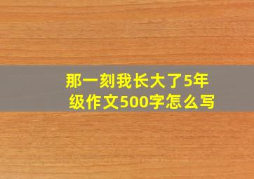 那一刻我长大了5年级作文500字怎么写