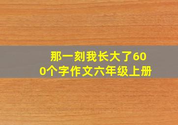 那一刻我长大了600个字作文六年级上册