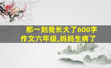 那一刻我长大了600字作文六年级,妈妈生病了