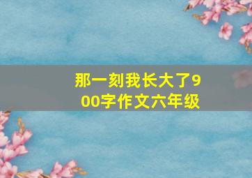 那一刻我长大了900字作文六年级