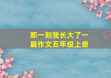 那一刻我长大了一篇作文五年级上册