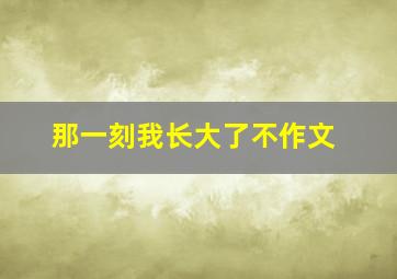 那一刻我长大了不作文