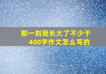 那一刻我长大了不少于400字作文怎么写的