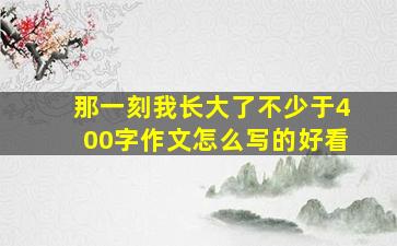 那一刻我长大了不少于400字作文怎么写的好看