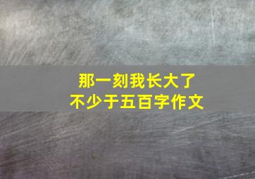 那一刻我长大了不少于五百字作文