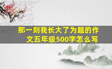 那一刻我长大了为题的作文五年级500字怎么写