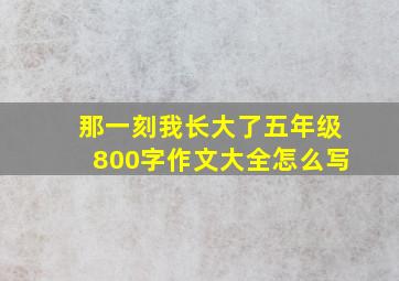 那一刻我长大了五年级800字作文大全怎么写