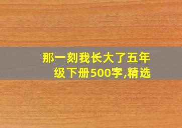 那一刻我长大了五年级下册500字,精选